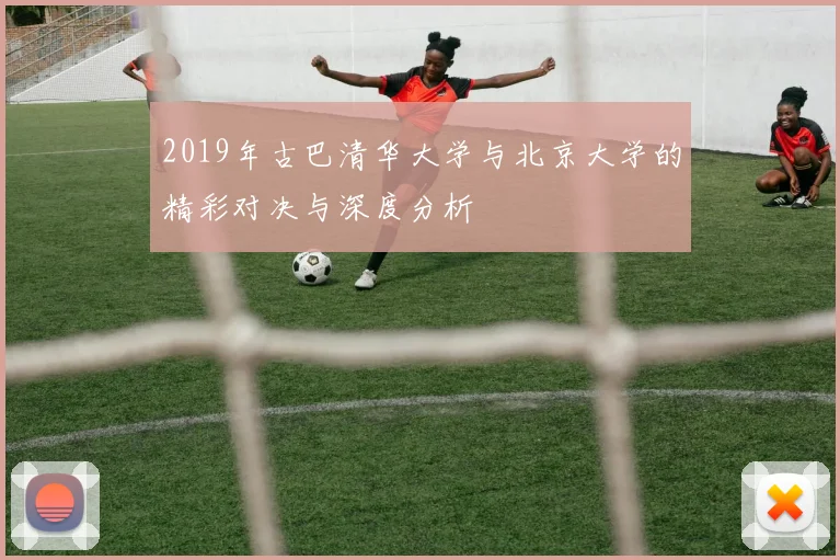 2019年古巴清华大学与北京大学的精彩对决与深度分析