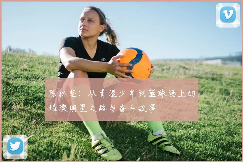 陈林坚：从青涩少年到篮球场上的璀璨明星之路与奋斗故事