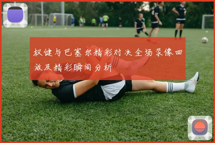 权健与巴塞尔精彩对决全场录像回放及精彩瞬间分析