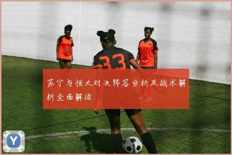 苏宁与恒大对决阵容分析及战术解析全面解读