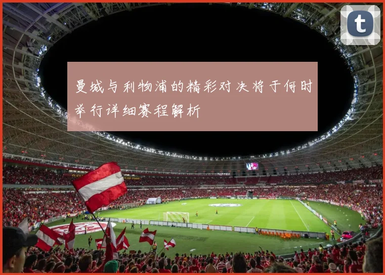 曼城与利物浦的精彩对决将于何时举行详细赛程解析