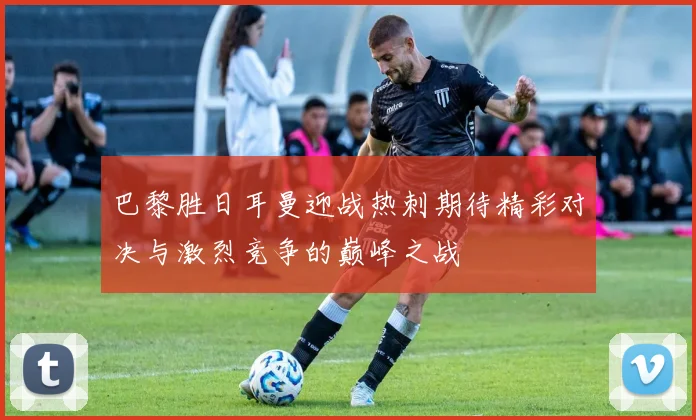 巴黎胜日耳曼迎战热刺期待精彩对决与激烈竞争的巅峰之战