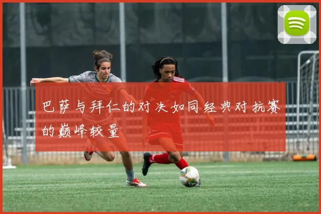 巴萨与拜仁的对决如同经典对抗赛的巅峰较量