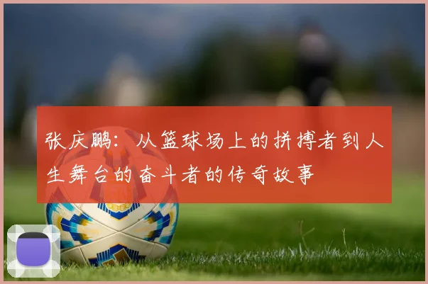 张庆鹏：从篮球场上的拼搏者到人生舞台的奋斗者的传奇故事
