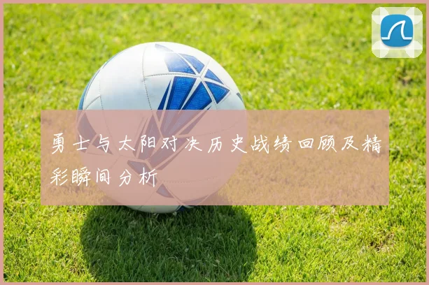 勇士与太阳对决历史战绩回顾及精彩瞬间分析