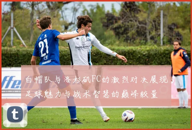 白帽队与洛杉矶FC的激烈对决展现足球魅力与战术智慧的巅峰较量