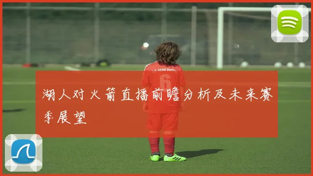 湖人对火箭直播前瞻分析及未来赛季展望
