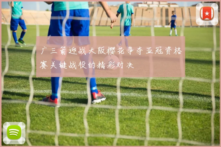 广三箭迎战大阪樱花争夺亚冠资格赛关键战役的精彩对决