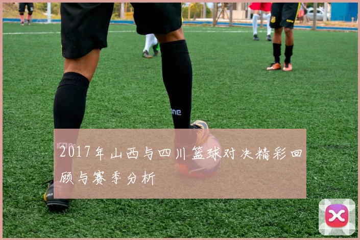 2017年山西与四川篮球对决精彩回顾与赛季分析