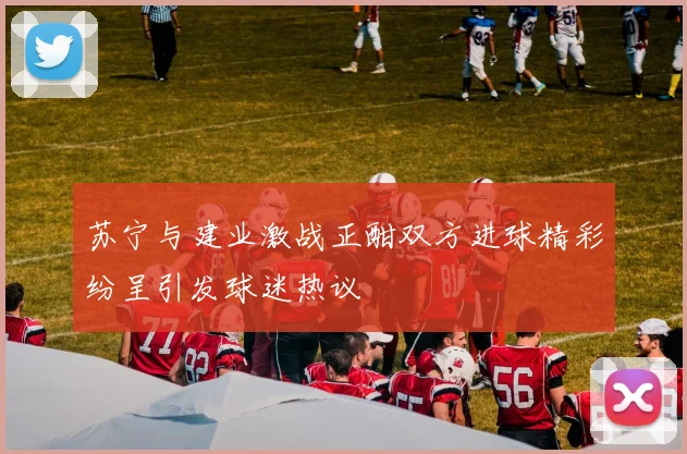 苏宁与建业激战正酣双方进球精彩纷呈引发球迷热议