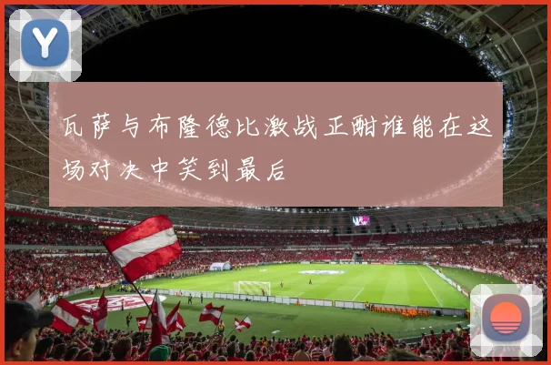 瓦萨与布隆德比激战正酣谁能在这场对决中笑到最后