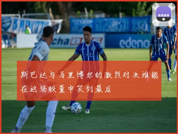 斯巴达与马里博尔的激烈对决谁能在这场较量中笑到最后