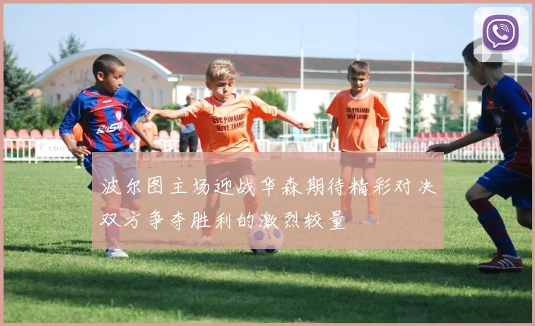 波尔图主场迎战华森期待精彩对决双方争夺胜利的激烈较量