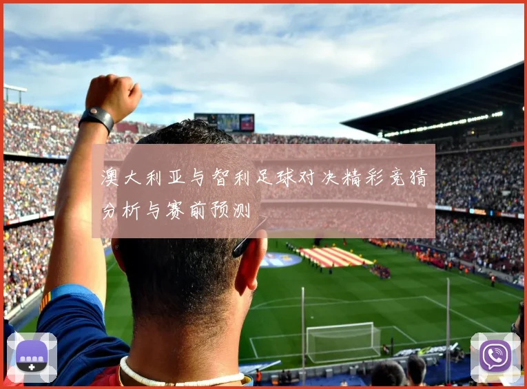 澳大利亚与智利足球对决精彩竞猜分析与赛前预测