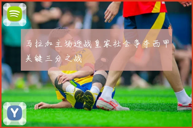马拉加主场迎战皇家社会争夺西甲关键三分之战