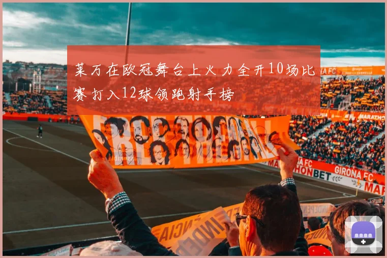 莱万在欧冠舞台上火力全开10场比赛打入12球领跑射手榜