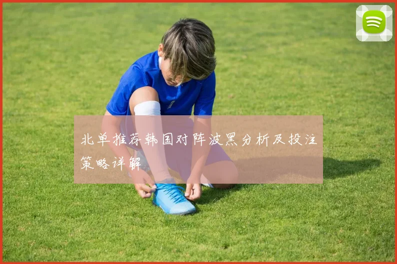 北单推荐韩国对阵波黑分析及投注策略详解