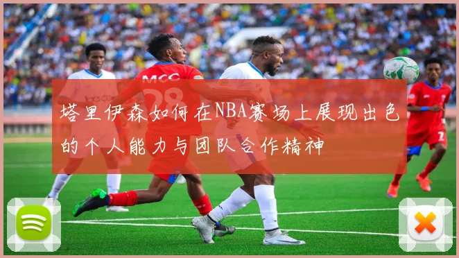 塔里伊森如何在NBA赛场上展现出色的个人能力与团队合作精神