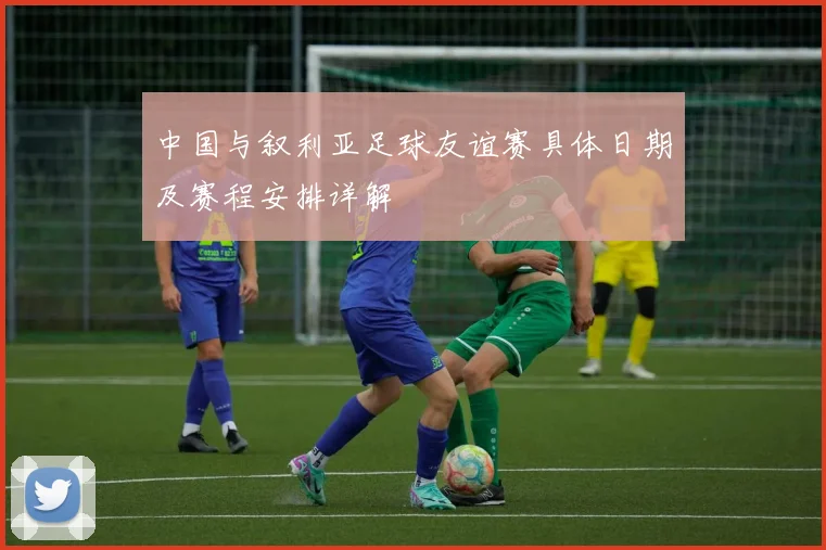 中国与叙利亚足球友谊赛具体日期及赛程安排详解