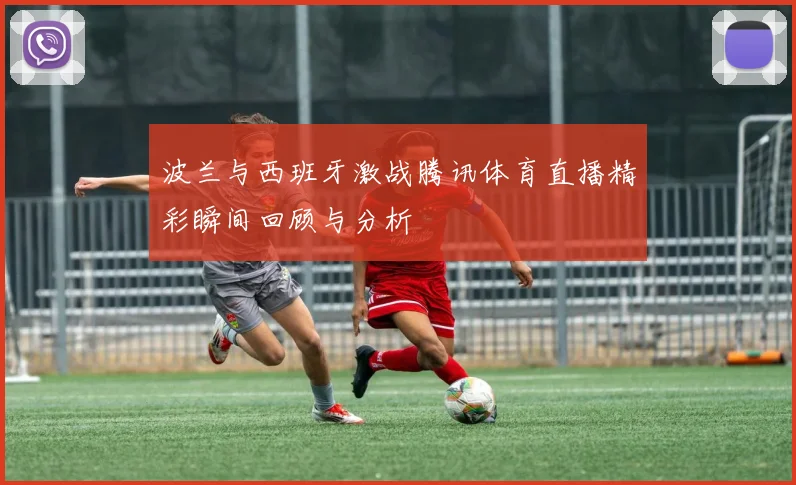波兰与西班牙激战腾讯体育直播精彩瞬间回顾与分析