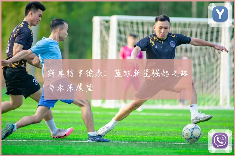 斯库特亨德森：篮球新星崛起之路与未来展望