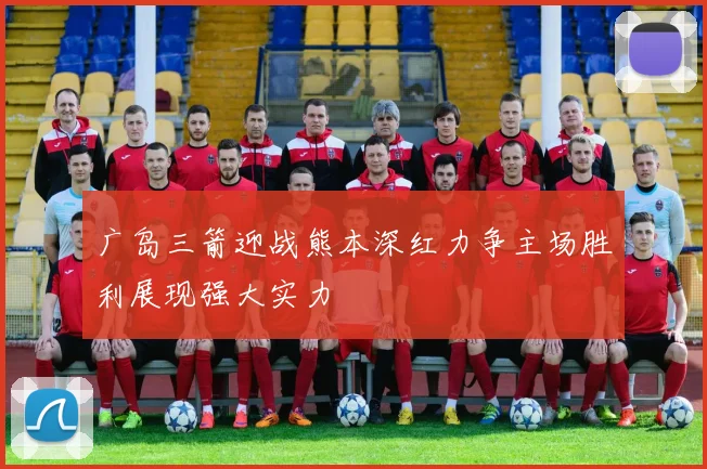 广岛三箭迎战熊本深红力争主场胜利展现强大实力