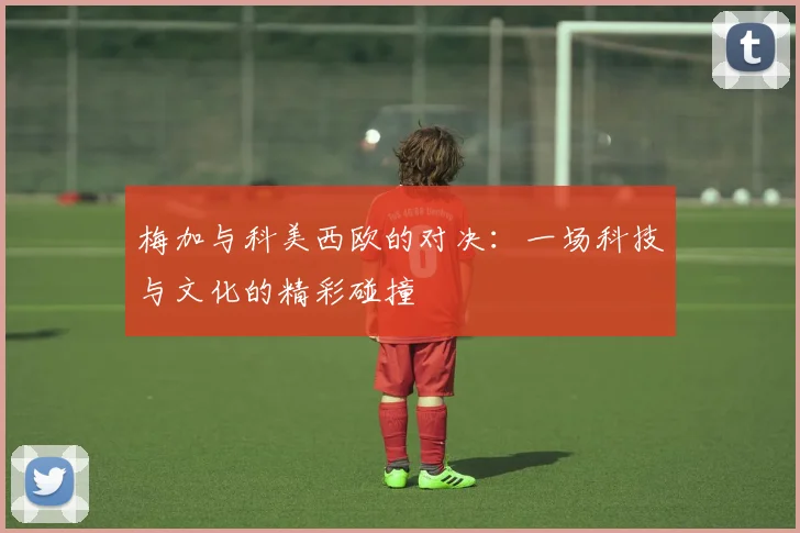 梅加与科美西欧的对决：一场科技与文化的精彩碰撞