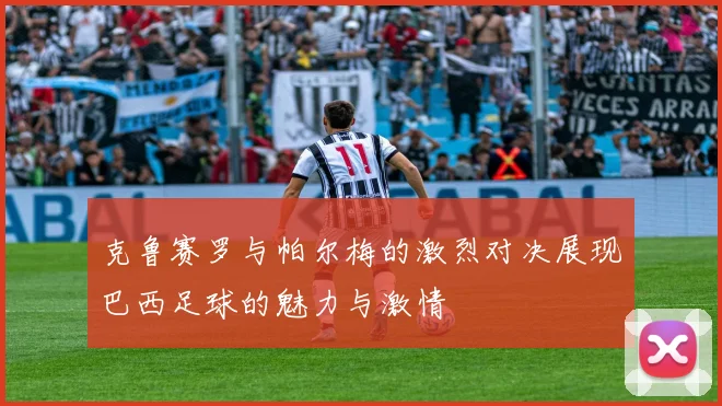 克鲁赛罗与帕尔梅的激烈对决展现巴西足球的魅力与激情