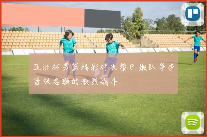 亚洲杯男篮精彩对决黎巴嫩队争夺晋级名额的激烈战斗