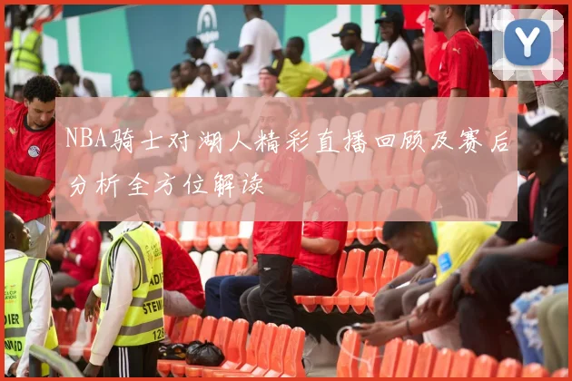 NBA骑士对湖人精彩直播回顾及赛后分析全方位解读