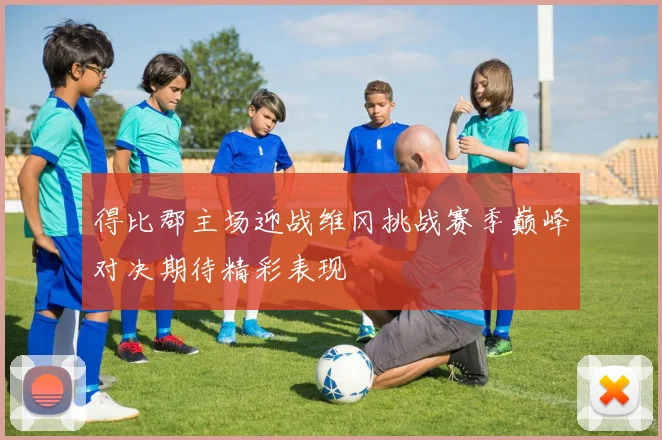 得比郡主场迎战维冈挑战赛季巅峰对决期待精彩表现