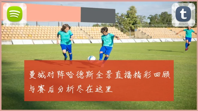 曼城对阵哈德斯全景直播精彩回顾与赛后分析尽在这里