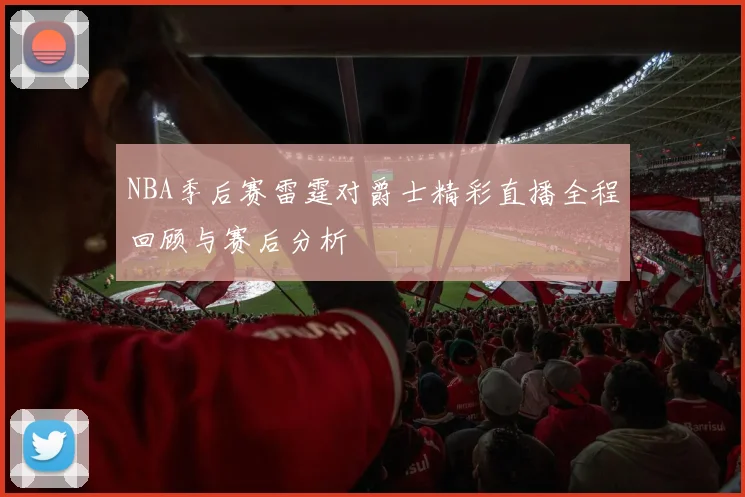 NBA季后赛雷霆对爵士精彩直播全程回顾与赛后分析
