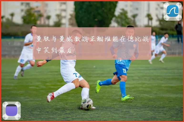 曼联与曼城激战正酣谁能在德比战中笑到最后