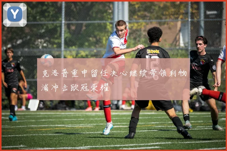 克洛普重申留任决心继续带领利物浦冲击欧冠荣耀